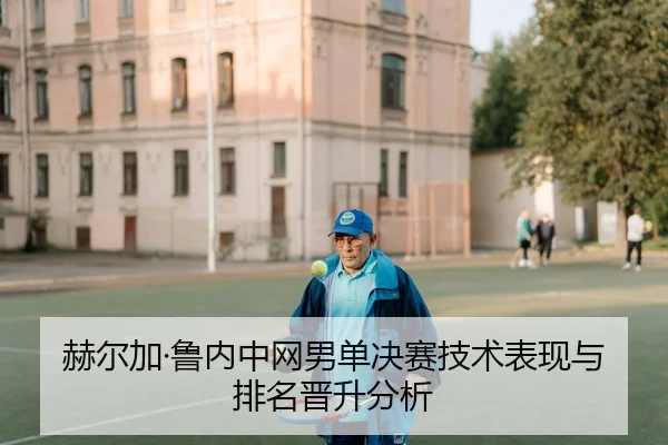 赫尔加·鲁内中网男单决赛技术表现与排名晋升分析